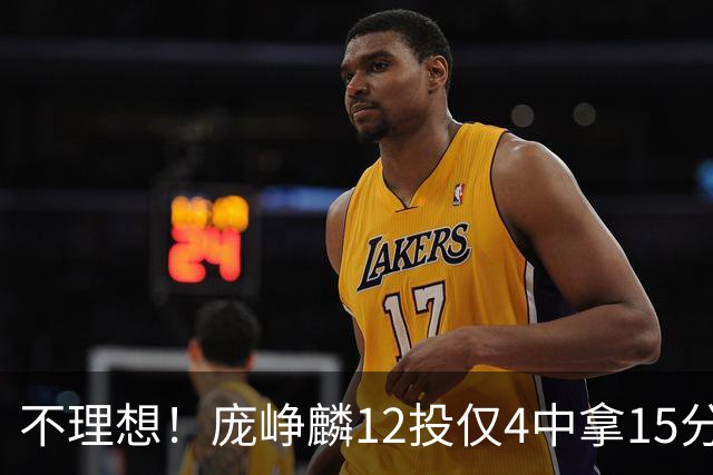 不理想！庞峥麟12投仅4中拿15分 正负值-5