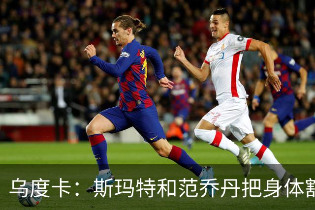 乌度卡：斯玛特和范乔丹把身体豁出去，这是一种奢侈