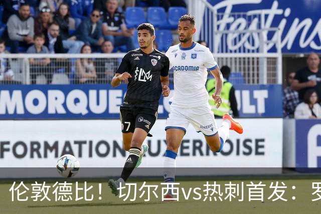 伦敦德比！切尔西vs热刺首发：罗杰斯、麦迪逊先发，佩德罗缺席