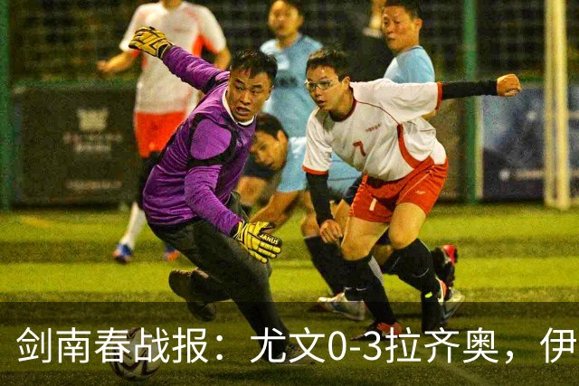 剑南春战报：尤文0-3拉齐奥，伊萨克森进球，巴希鲁破门