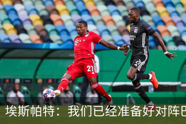 埃斯帕特：我们已经准备好对阵巴黎和皇马，目标就是赢下这种比赛
