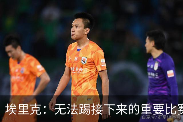 埃里克：无法踢接下来的重要比赛让我难过，我会努力尽快回归