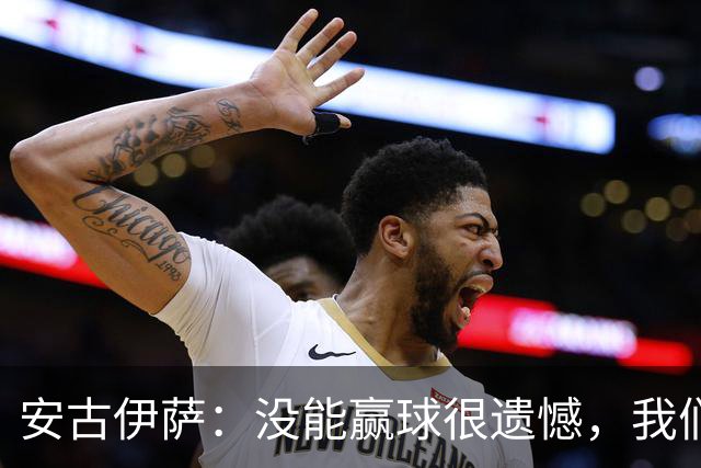安古伊萨：没能赢球很遗憾，我们本不应该再丢掉第三球