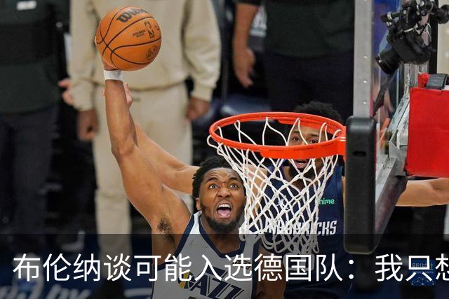 布伦纳谈可能入选德国队：我只想做好自己最擅长的事，那就是进球