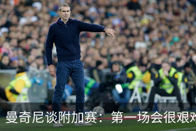 曼奇尼谈附加赛：第一场会很艰难 下一轮反而好踢