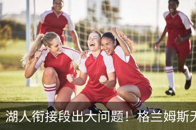 湖人衔接段出大问题！格兰姆斯无球权状态拉胯，塞克斯顿乱打引崩盘
