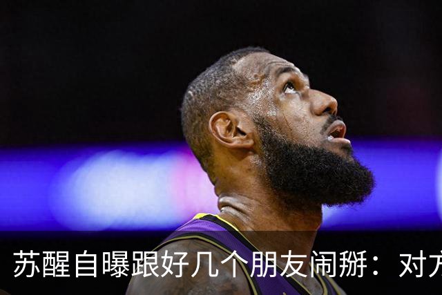 苏醒自曝跟好几个朋友闹掰：对方借钱没还